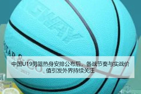 中国U19男篮热身安排公布后，备战节奏与实战价值引发外界持续关注 | ViLa Sports