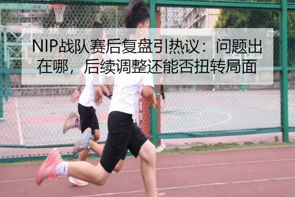 NIP战队赛后复盘引热议：问题出在哪，后续调整还能否扭转局面 - ViLa Sports
